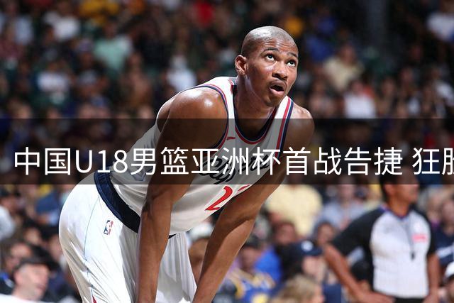 中国U18男篮亚洲杯首战告捷 狂胜斯里兰卡48分