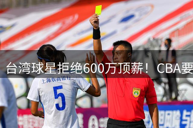 台湾球星拒绝600万顶薪！CBA要面对现实了