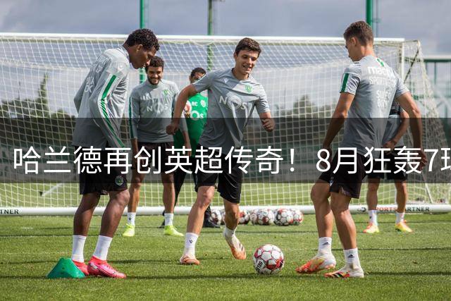 哈兰德再创英超传奇！8月狂轰7球荣膺月度最佳