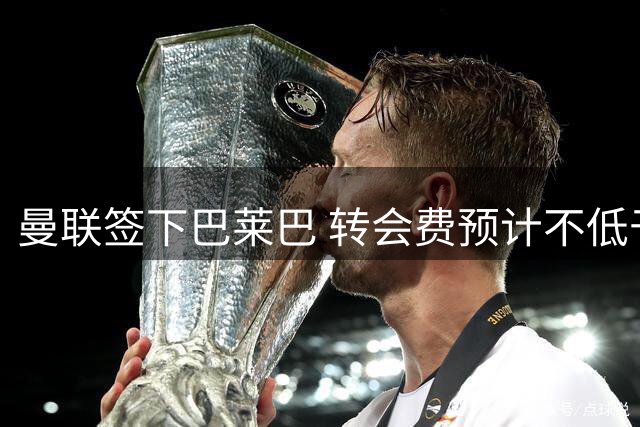 曼联签下巴莱巴 转会费预计不低于7000万英镑