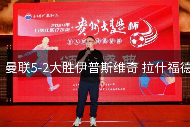 曼联5-2大胜伊普斯维奇 拉什福德赛后感慨良多