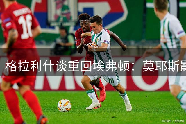 格拉利什谈重回埃弗顿：莫耶斯影响巨大