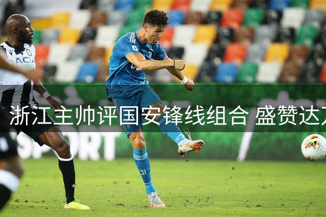浙江主帅评国安锋线组合 盛赞达万为职业生涯最难缠对手