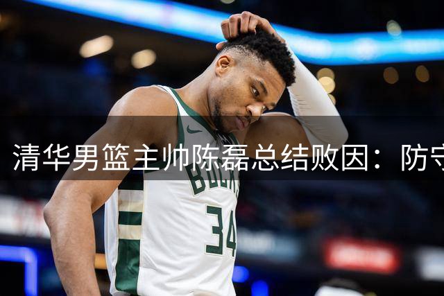 清华男篮主帅陈磊总结败因：防守端持续被动致失利
