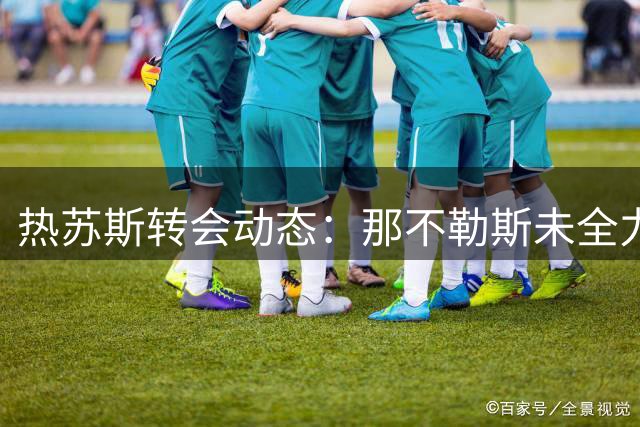 热苏斯转会动态：那不勒斯未全力追逐，球员保持观望