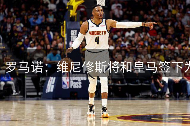 罗马诺：维尼修斯将和皇马签下为期六年的新合同