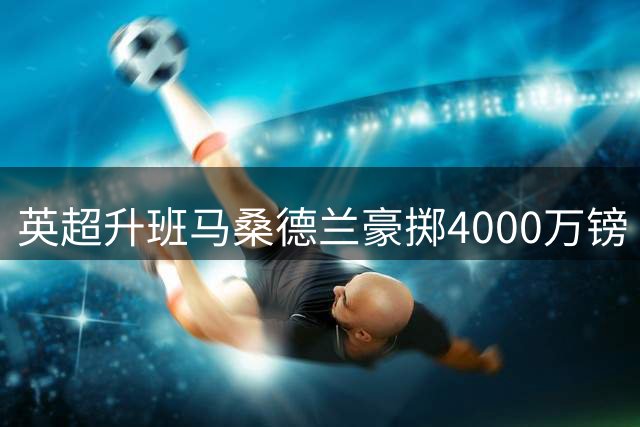英超升班马桑德兰豪掷4000万镑 欲截胡六豪门争夺美国锋霸