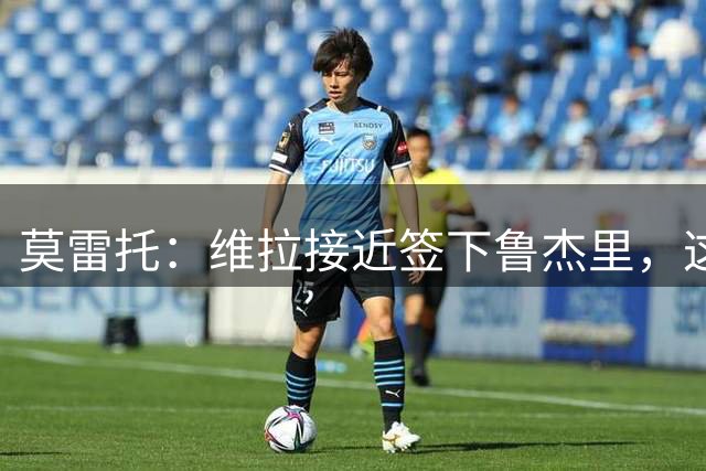 莫雷托：维拉接近签下鲁杰里，这可能终结埃斯图皮尼安的转会