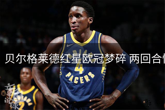 贝尔格莱德红星欧冠梦碎 两回合惨遭贝尔谢巴工人淘汰
