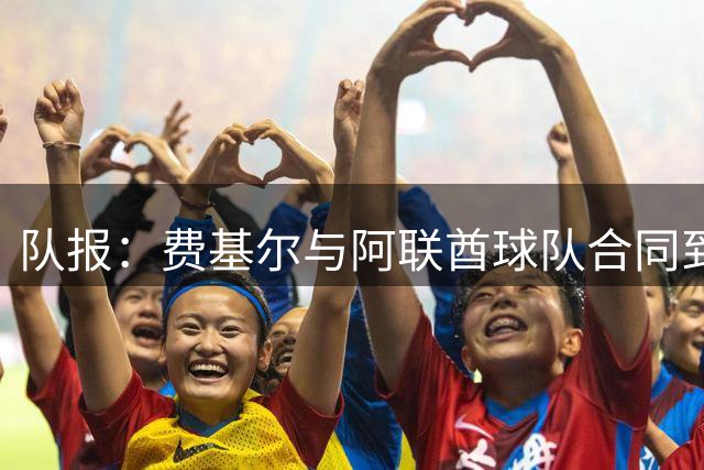 队报：费基尔与阿联酋球队合同到期，加盟沙特升班马艾卜哈