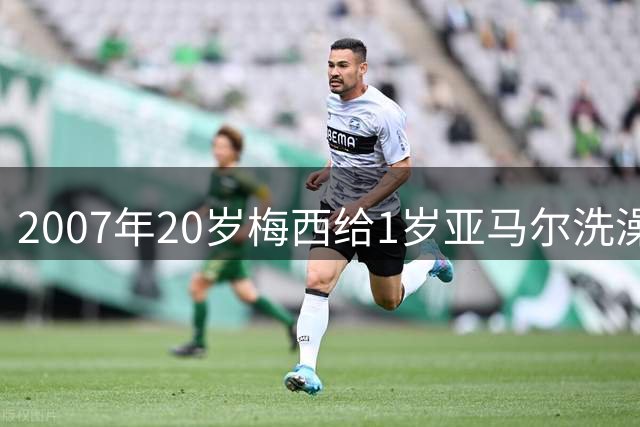 2007年20岁梅西给1岁亚马尔洗澡 2026年39岁梅西与19岁亚马尔争冠