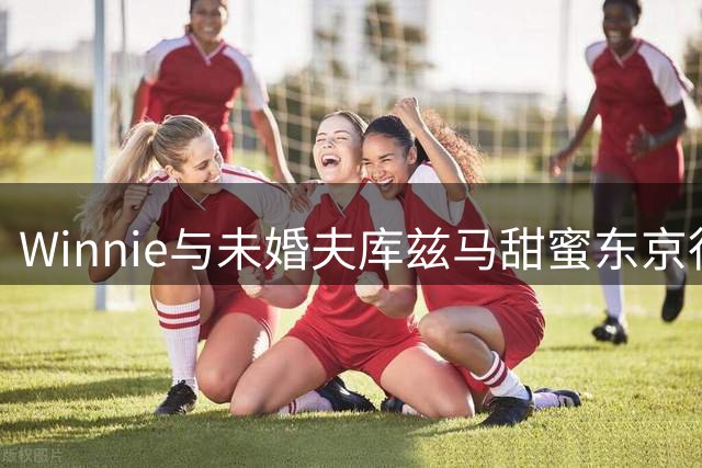 Winnie与未婚夫库兹马甜蜜东京行 晒购物美食照